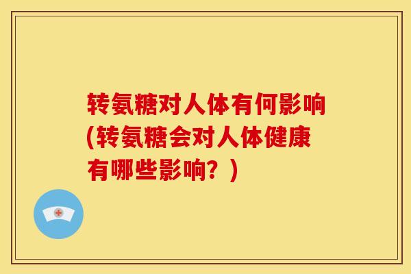 转氨糖对人体有何影响(转氨糖会对人体健康有哪些影响？)