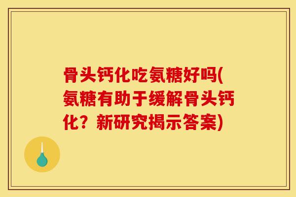 骨头钙化吃氨糖好吗(氨糖有助于缓解骨头钙化？新研究揭示答案)