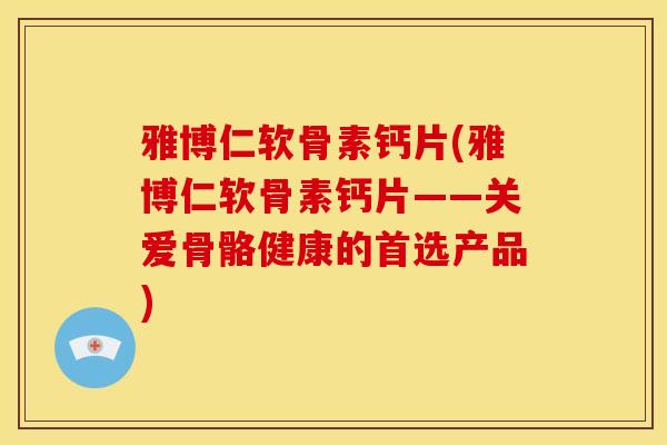 雅博仁软骨素钙片(雅博仁软骨素钙片——关爱骨骼健康的首选产品)