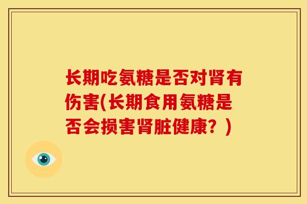 长期吃氨糖是否对肾有伤害(长期食用氨糖是否会损害肾脏健康？)