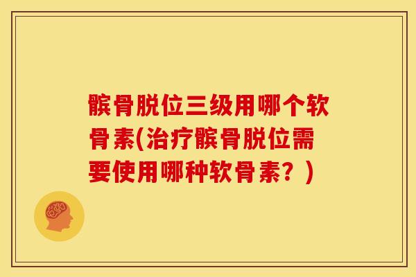 髌骨脱位三级用哪个软骨素(治疗髌骨脱位需要使用哪种软骨素？)