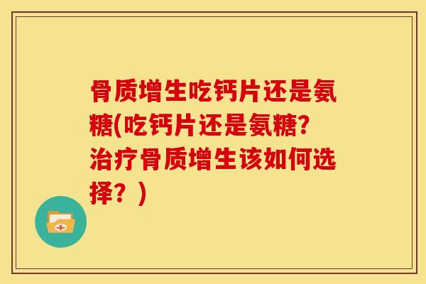 骨质增生吃钙片还是氨糖(吃钙片还是氨糖？治疗骨质增生该如何选择？)