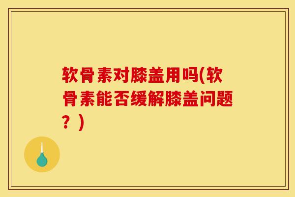 软骨素对膝盖用吗(软骨素能否缓解膝盖问题？)