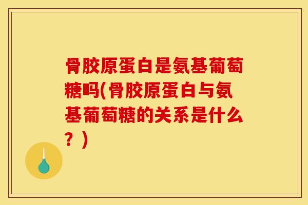 骨胶原蛋白是氨基葡萄糖吗(骨胶原蛋白与氨基葡萄糖的关系是什么？)