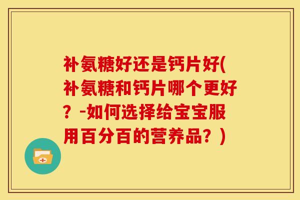 补氨糖好还是钙片好(补氨糖和钙片哪个更好？-如何选择给宝宝服用百分百的营养品？)