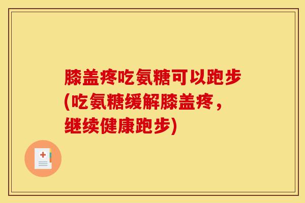 膝盖疼吃氨糖可以跑步(吃氨糖缓解膝盖疼，继续健康跑步)