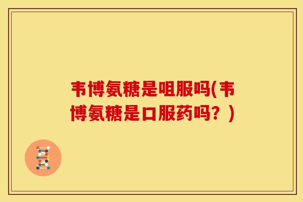 韦博氨糖是咀服吗(韦博氨糖是口服药吗？)