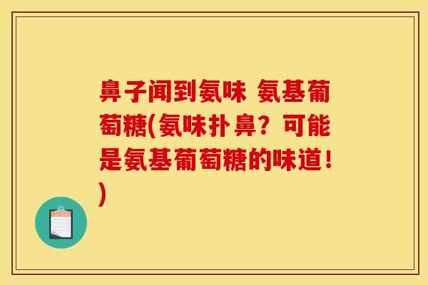 鼻子闻到氨味 氨基葡萄糖(氨味扑鼻？可能是氨基葡萄糖的味道！)