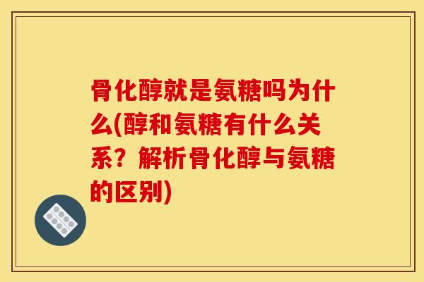 骨化醇就是氨糖吗为什么(醇和氨糖有什么关系？解析骨化醇与氨糖的区别)