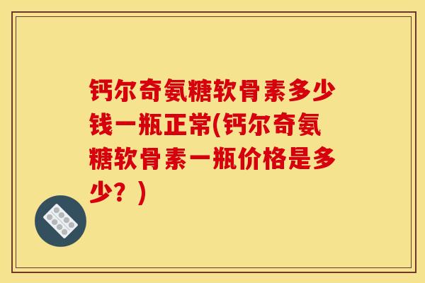 钙尔奇氨糖软骨素多少钱一瓶正常(钙尔奇氨糖软骨素一瓶价格是多少？)