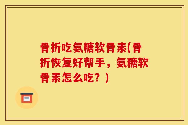 骨折吃氨糖软骨素(骨折恢复好帮手，氨糖软骨素怎么吃？)