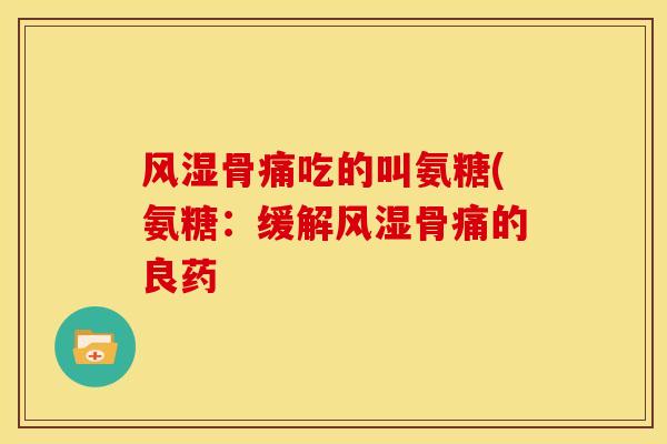 风湿骨痛吃的叫氨糖(氨糖：缓解风湿骨痛的良药