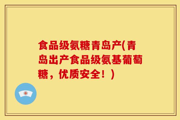 食品级氨糖青岛产(青岛出产食品级氨基葡萄糖，优质安全！)