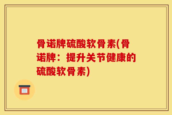 骨诺牌硫酸软骨素(骨诺牌：提升关节健康的硫酸软骨素)