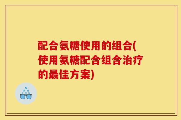 配合氨糖使用的组合(使用氨糖配合组合治疗的最佳方案)