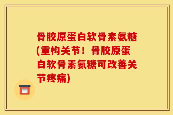 骨胶原蛋白软骨素氨糖(重构关节！骨胶原蛋白软骨素氨糖可改善关节疼痛)