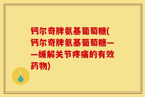 钙尔奇牌氨基葡萄糖(钙尔奇牌氨基葡萄糖——缓解关节疼痛的有效药物)