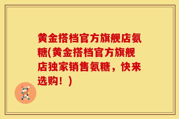 黄金搭档官方旗舰店氨糖(黄金搭档官方旗舰店独家销售氨糖，快来选购！)