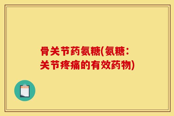 骨关节药氨糖(氨糖：关节疼痛的有效药物)