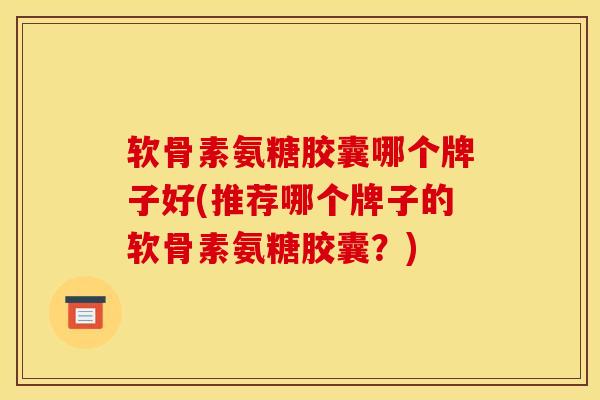 软骨素氨糖胶囊哪个牌子好(推荐哪个牌子的软骨素氨糖胶囊？)