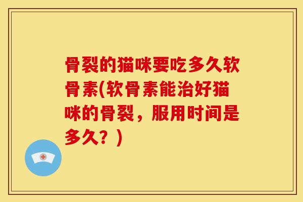 骨裂的猫咪要吃多久软骨素(软骨素能治好猫咪的骨裂，服用时间是多久？)