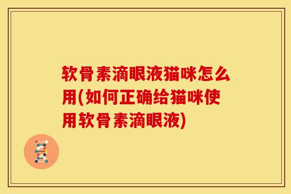 软骨素滴眼液猫咪怎么用(如何正确给猫咪使用软骨素滴眼液)