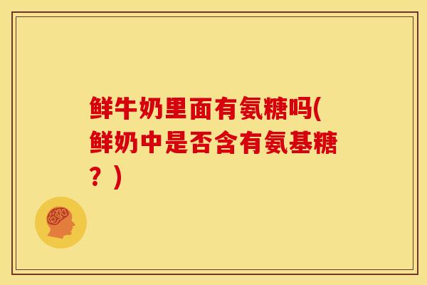 鲜牛奶里面有氨糖吗(鲜奶中是否含有氨基糖？)