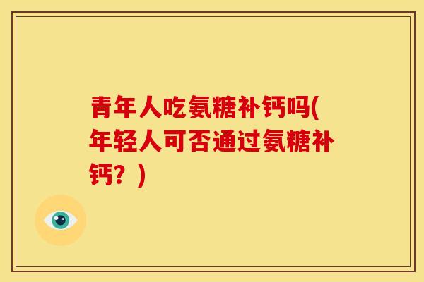 青年人吃氨糖补钙吗(年轻人可否通过氨糖补钙？)