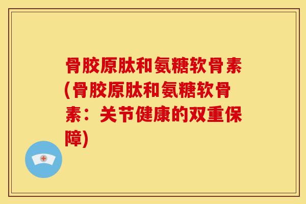 骨胶原肽和氨糖软骨素(骨胶原肽和氨糖软骨素：关节健康的双重保障)