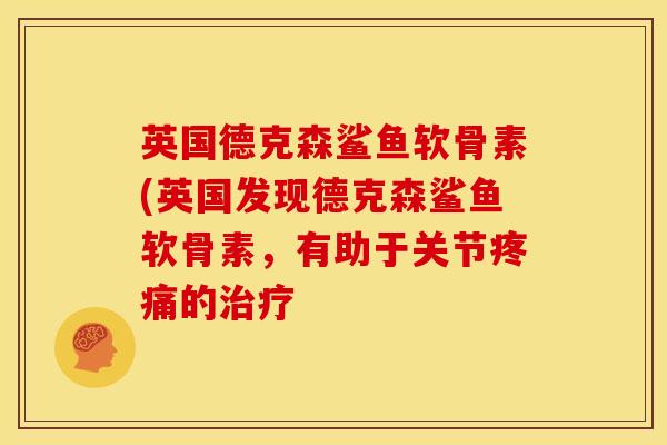 英国德克森鲨鱼软骨素(英国发现德克森鲨鱼软骨素，有助于关节疼痛的治疗
