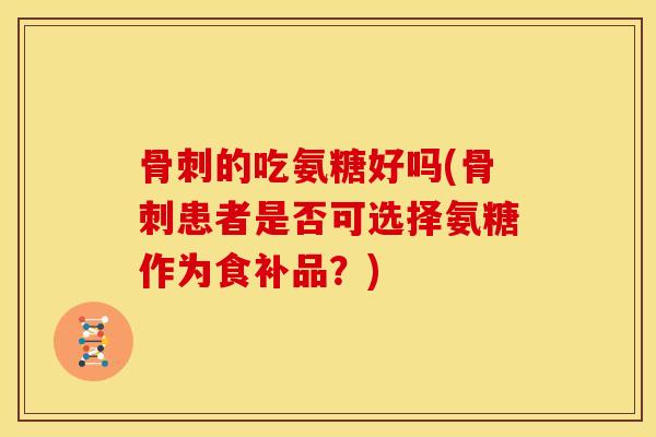 骨刺的吃氨糖好吗(骨刺患者是否可选择氨糖作为食补品？)