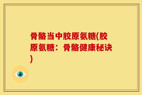 骨骼当中胶原氨糖(胶原氨糖：骨骼健康秘诀)