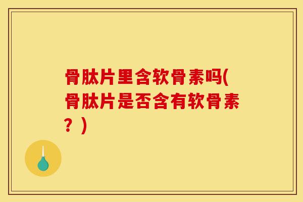 骨肽片里含软骨素吗(骨肽片是否含有软骨素？)