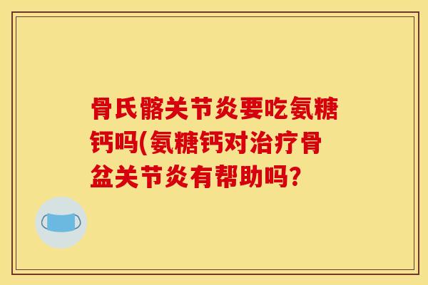 骨氏髂关节炎要吃氨糖钙吗(氨糖钙对治疗骨盆关节炎有帮助吗？