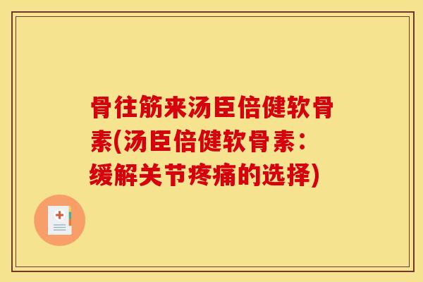 骨往筋来汤臣倍健软骨素(汤臣倍健软骨素：缓解关节疼痛的选择)