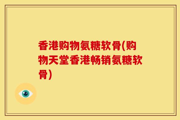 香港购物氨糖软骨(购物天堂香港畅销氨糖软骨)