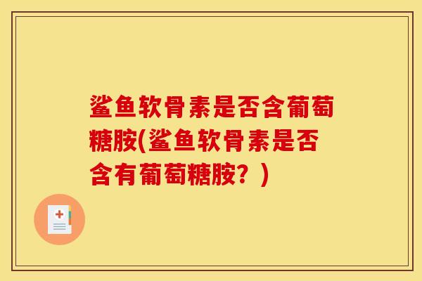 鲨鱼软骨素是否含葡萄糖胺(鲨鱼软骨素是否含有葡萄糖胺？)