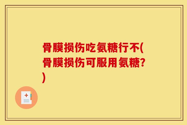 骨膜损伤吃氨糖行不(骨膜损伤可服用氨糖？)