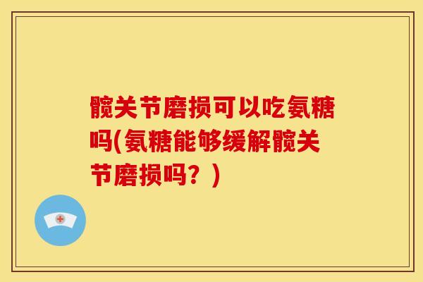 髋关节磨损可以吃氨糖吗(氨糖能够缓解髋关节磨损吗？)