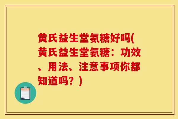 黄氏益生堂氨糖好吗(黄氏益生堂氨糖：功效、用法、注意事项你都知道吗？)