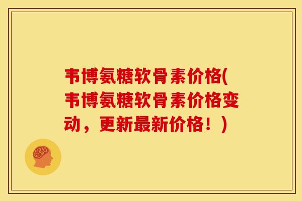 韦博氨糖软骨素价格(韦博氨糖软骨素价格变动，更新最新价格！)