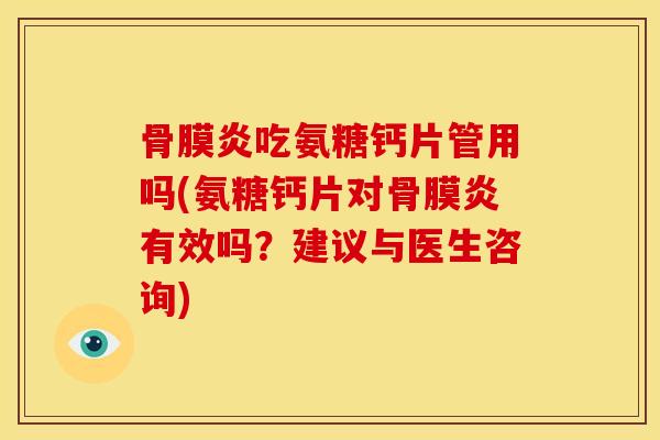 骨膜炎吃氨糖钙片管用吗(氨糖钙片对骨膜炎有效吗？建议与医生咨询)