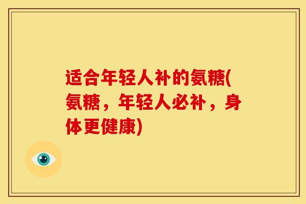 适合年轻人补的氨糖(氨糖，年轻人必补，身体更健康)