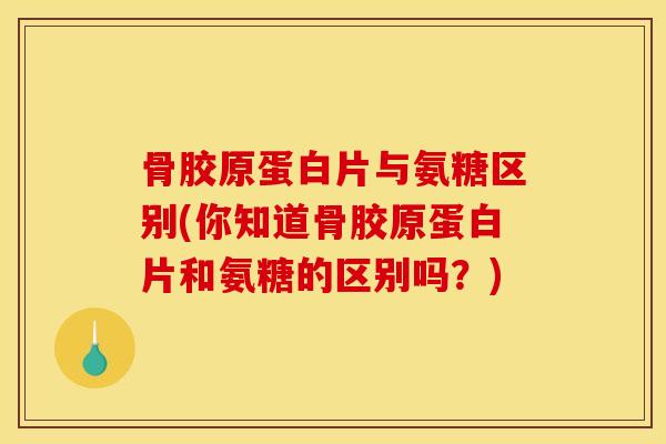 骨胶原蛋白片与氨糖区别(你知道骨胶原蛋白片和氨糖的区别吗？)