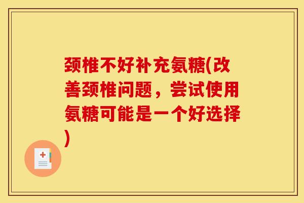 颈椎不好补充氨糖(改善颈椎问题，尝试使用氨糖可能是一个好选择)