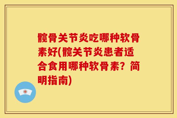 髋骨关节炎吃哪种软骨素好(髋关节炎患者适合食用哪种软骨素？简明指南)
