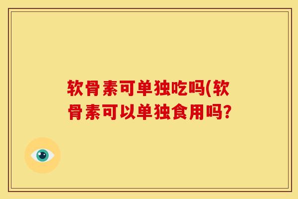 软骨素可单独吃吗(软骨素可以单独食用吗？
