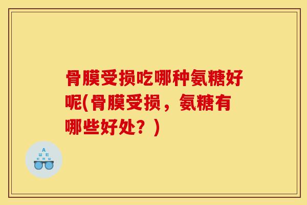 骨膜受损吃哪种氨糖好呢(骨膜受损，氨糖有哪些好处？)