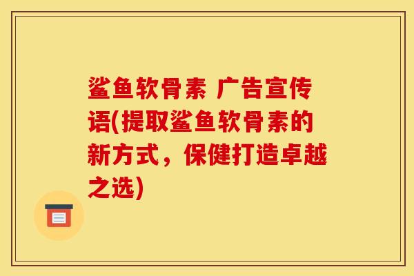 鲨鱼软骨素 广告宣传语(提取鲨鱼软骨素的新方式，保健打造卓越之选)