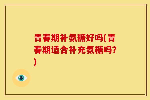 青春期补氨糖好吗(青春期适合补充氨糖吗？)